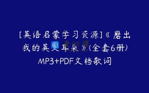 [英语启蒙学习资源]《磨出我的英文耳朵》(全套6册)MP3+PDF文档歌词