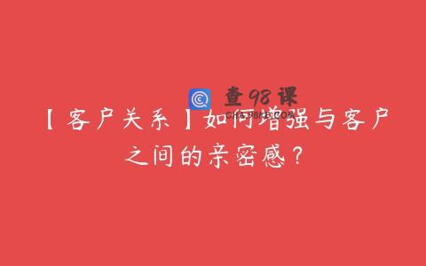 【客户关系】如何增强与客户之间的亲密感？