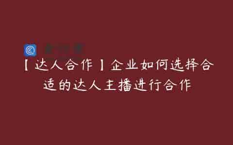 【达人合作】企业如何选择合适的达人主播进行合作