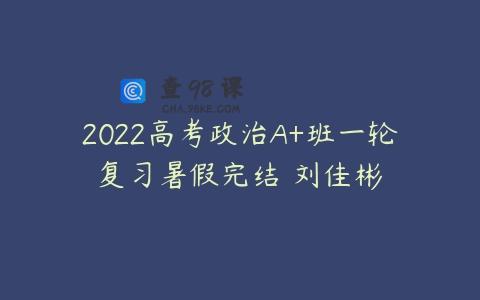 2022高考政治A+班一轮复习暑假完结 刘佳彬