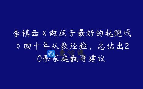李镇西《做孩子最好的起跑线》四十年从教经验，总结出20条家庭教育建议