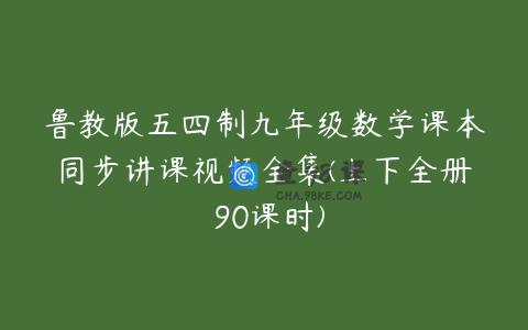 鲁教版五四制九年级数学课本同步讲课视频全集(上下全册 90课时)