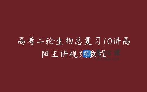 高考二轮生物总复习10讲高阳主讲视频教程