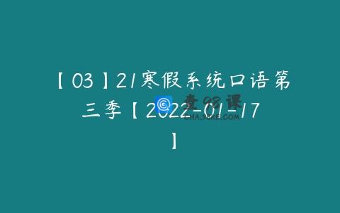 【03】21寒假系统口语第三季【2022-01-17】