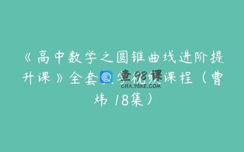 《高中数学之圆锥曲线进阶提升课》全套教学视频课程（曹炜 18集）