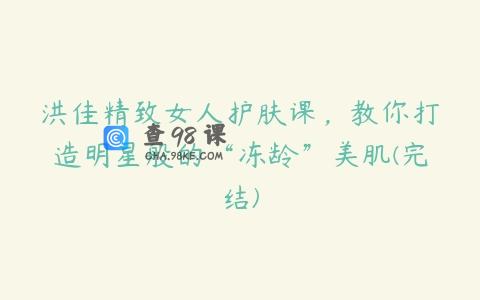 洪佳精致女人护肤课，教你打造明星般的“冻龄”美肌(完结)