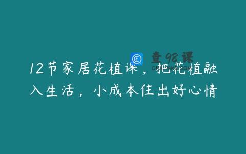 12节家居花植课，把花植融入生活，小成本住出好心情