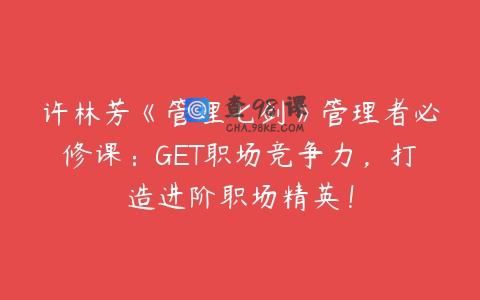 许林芳《管理七剑》管理者必修课：GET职场竞争力，打造进阶职场精英！