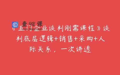 《五门企业谈判刚需课程》谈判底层逻辑+销售+采购+人际关系，一次讲透