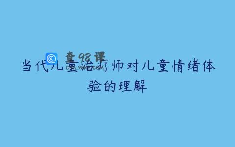当代儿童治疗师对儿童情绪体验的理解
