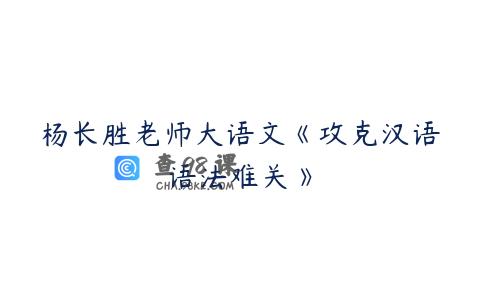 杨长胜老师大语文《攻克汉语语法难关》