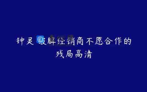 钟灵 破解经销商不愿合作的残局高清