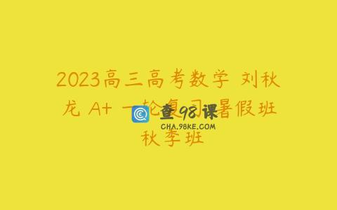 2023高三高考数学 刘秋龙 A+ 一轮复习 暑假班 秋季班