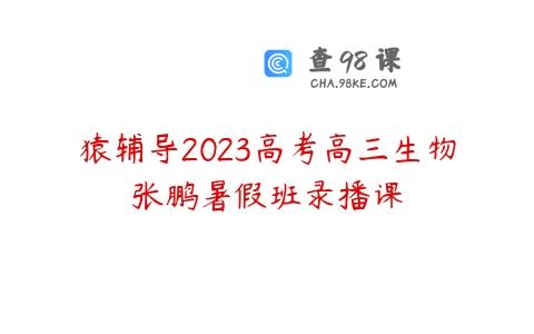 猿辅导2023高考高三生物张鹏暑假班录播课