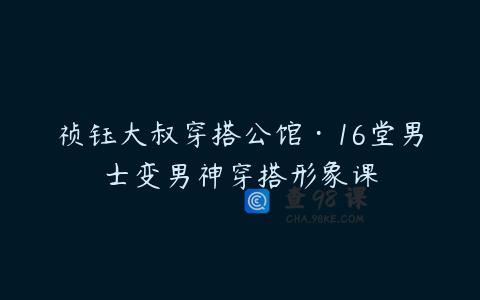 祯钰大叔穿搭公馆·16堂男士变男神穿搭形象课