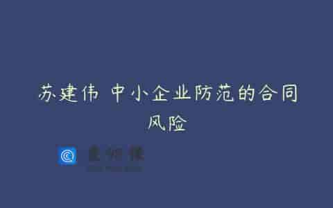 苏建伟 中小企业防范的合同风险