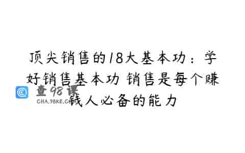 顶尖销售的18大基本功：学好销售基本功 销售是每个赚钱人必备的能力