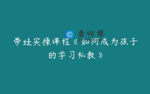 带娃实操课程《如何成为孩子的学习私教》