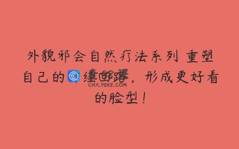 外貌邪会自然疗法系列 重塑自己的神经回路，形成更好看的脸型！