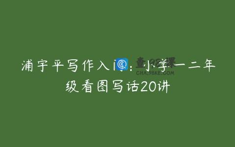 浦宇平写作入门：小学一二年级看图写话20讲