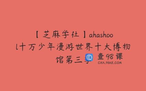 【芝麻学社】ahashool十万少年漫游世界十大博物馆第三季