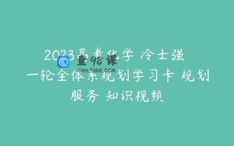 2023高考化学 冷士强 一轮全体系规划学习卡 规划服务 知识视频