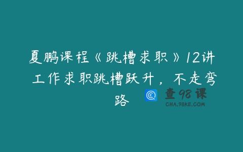 夏鹏课程《跳槽求职》12讲 工作求职跳槽跃升，不走弯路