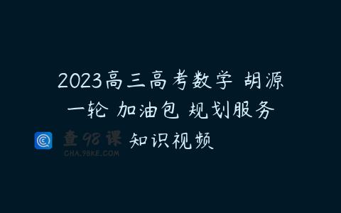2023高三高考数学 胡源 一轮 加油包 规划服务 知识视频