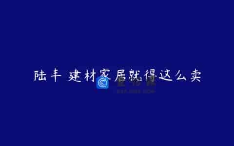 陆丰 建材家居就得这么卖