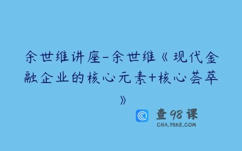 余世维讲座-余世维《现代金融企业的核心元素+核心荟萃》