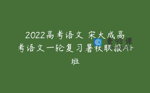 2022高考语文 宋大成高考语文一轮复习暑秋联报A+班