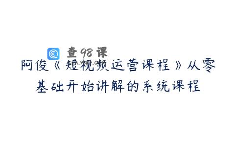 阿俊《短视频运营课程》从零基础开始讲解的系统课程