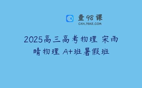 2025高三高考物理 宋雨晴物理 A+班暑假班