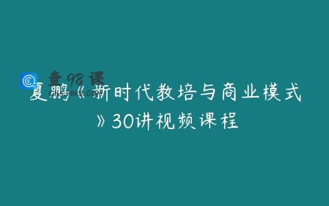 夏鹏《新时代教培与商业模式》30讲视频课程