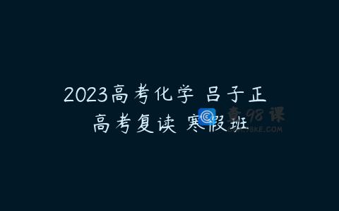 2023高考化学 吕子正 高考复读 寒假班