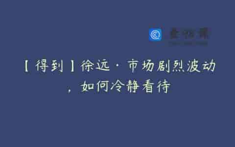 【得到】徐远·市场剧烈波动，如何冷静看待
