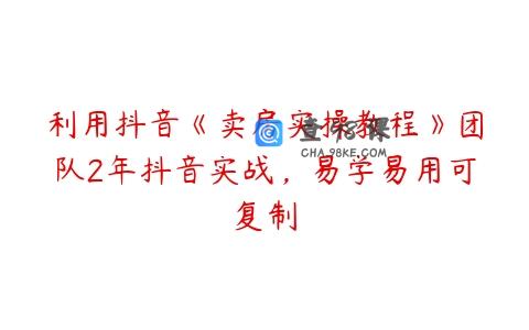 利用抖音《卖房实操教程》团队2年抖音实战，易学易用可复制