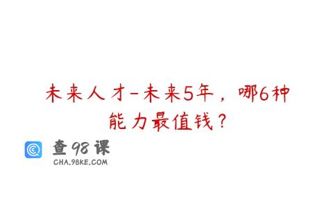 未来人才-未来5年，哪6种能力最值钱？
