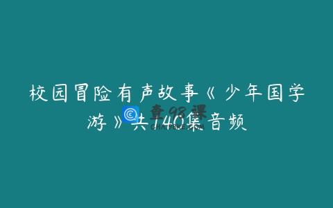 校园冒险有声故事《少年国学游》共140集音频