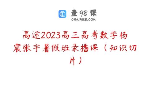 高途2023高三高考数学杨震张宇暑假班录播课（知识切片）