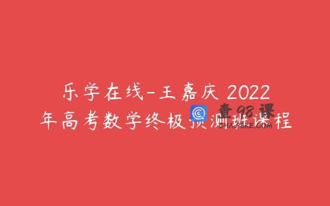 乐学在线-王嘉庆 2022年高考数学终极预测班课程