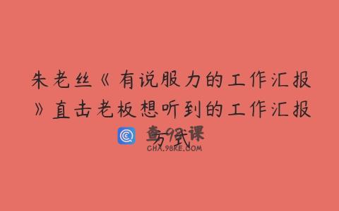 朱老丝《有说服力的工作汇报》直击老板想听到的工作汇报方式