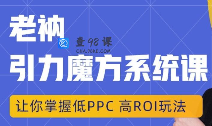 老衲·引力魔方系统课，让你掌握低PPC高ROI玩法，价值299元