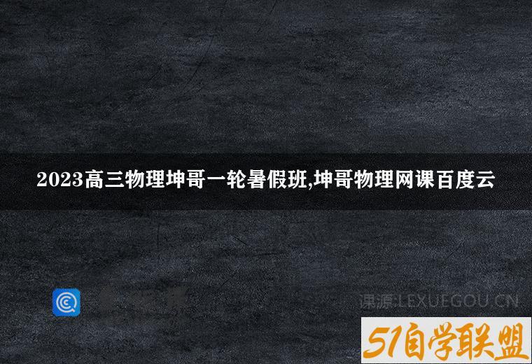 2023高三物理坤哥一轮暑假班,坤哥物理网课百度云