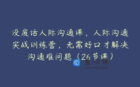 没废话人际沟通课，人际沟通实战训练营，无需好口才解决沟通难问题（26节课）