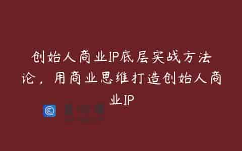 创始人商业IP底层实战方法论，用商业思维打造创始人商业IP