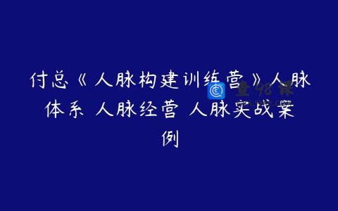 付总《人脉构建训练营》人脉体系 人脉经营 人脉实战案例