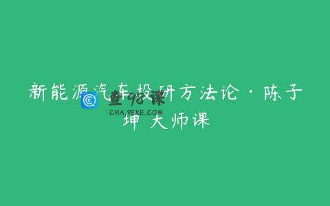 新能源汽车投研方法论·陈子坤 大师课