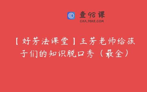 【好芳法课堂】王芳老师给孩子们的知识脱口秀（最全）