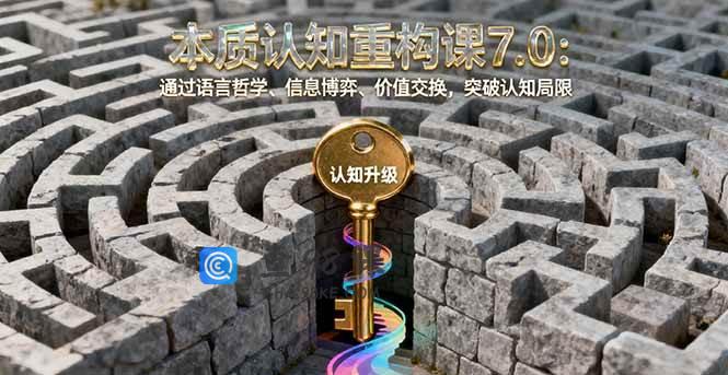 本质认知重构课7.0：通过语言哲学、信息博弈、价值交换，突破认知局限